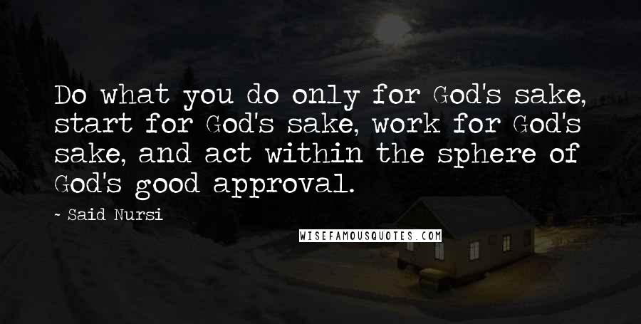 Said Nursi Quotes: Do what you do only for God's sake, start for God's sake, work for God's sake, and act within the sphere of God's good approval.