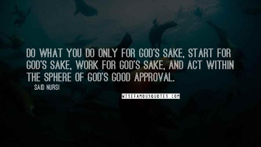 Said Nursi Quotes: Do what you do only for God's sake, start for God's sake, work for God's sake, and act within the sphere of God's good approval.