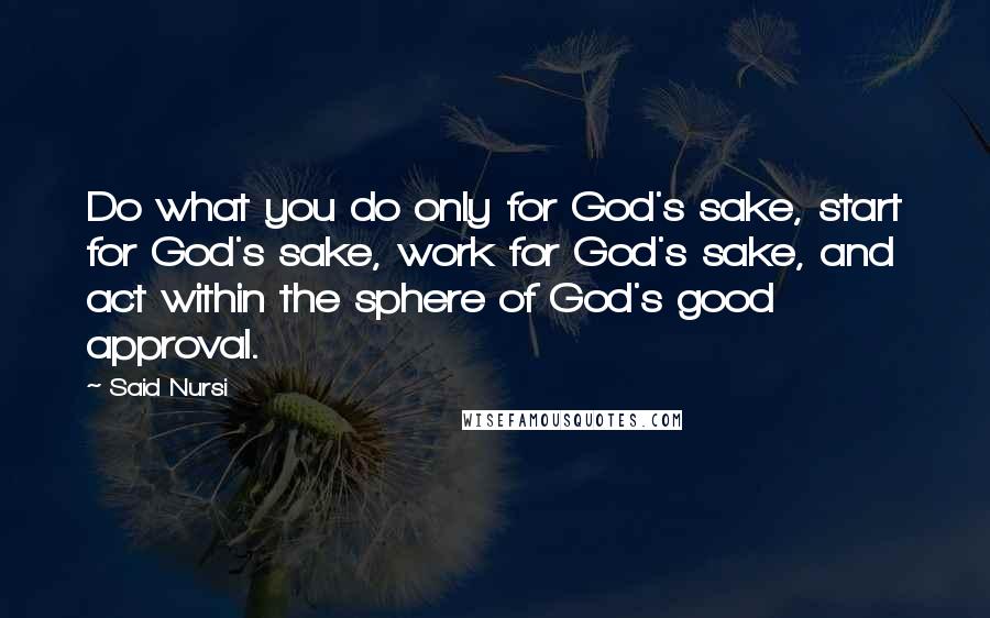 Said Nursi Quotes: Do what you do only for God's sake, start for God's sake, work for God's sake, and act within the sphere of God's good approval.