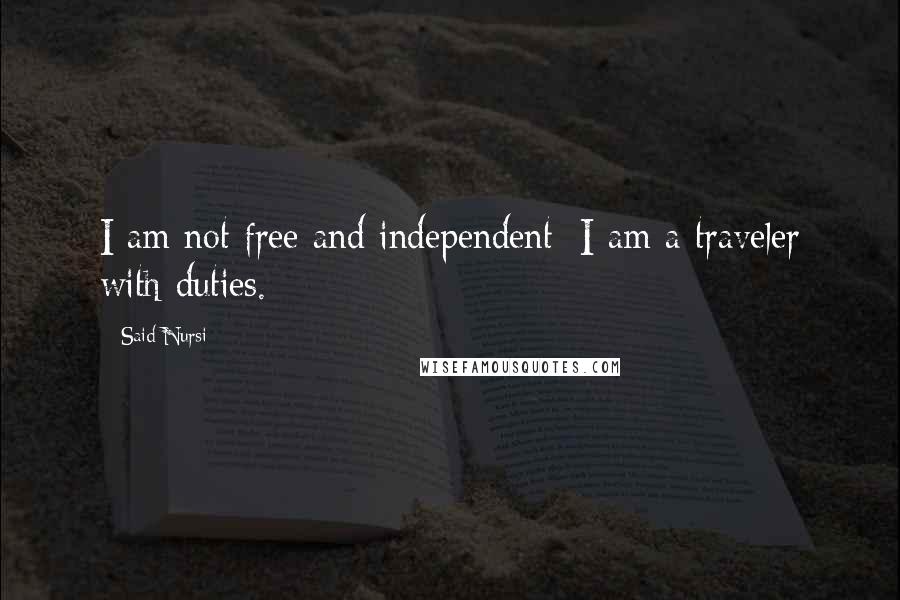 Said Nursi Quotes: I am not free and independent; I am a traveler with duties.