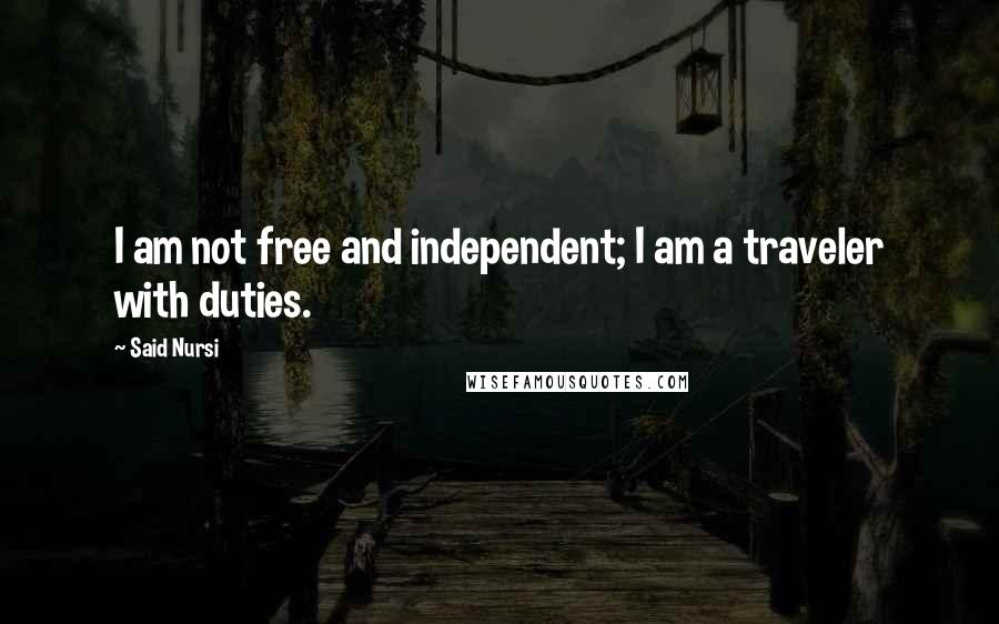 Said Nursi Quotes: I am not free and independent; I am a traveler with duties.