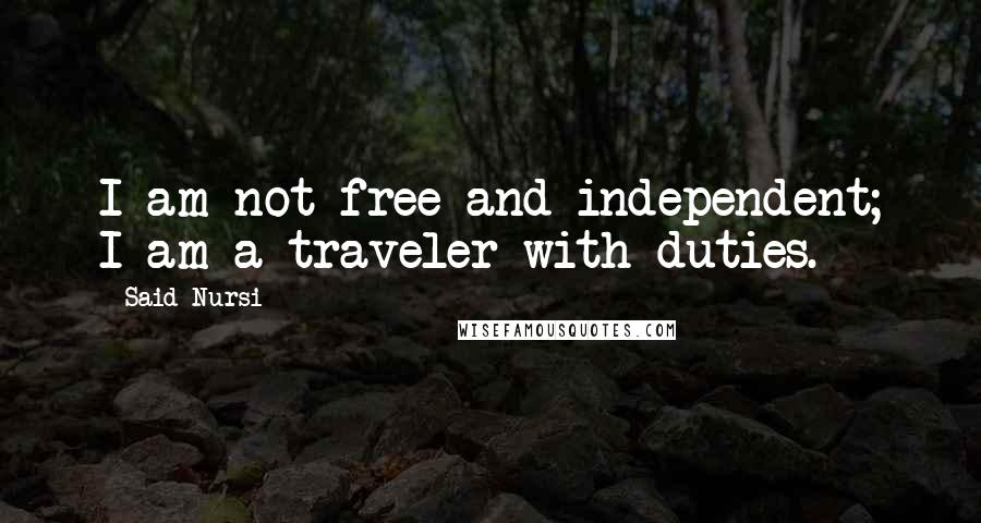 Said Nursi Quotes: I am not free and independent; I am a traveler with duties.