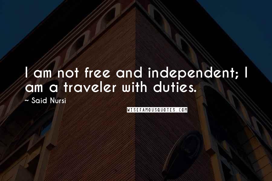 Said Nursi Quotes: I am not free and independent; I am a traveler with duties.