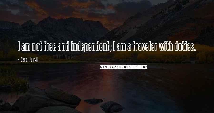 Said Nursi Quotes: I am not free and independent; I am a traveler with duties.