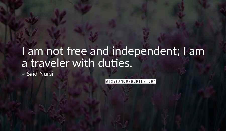 Said Nursi Quotes: I am not free and independent; I am a traveler with duties.