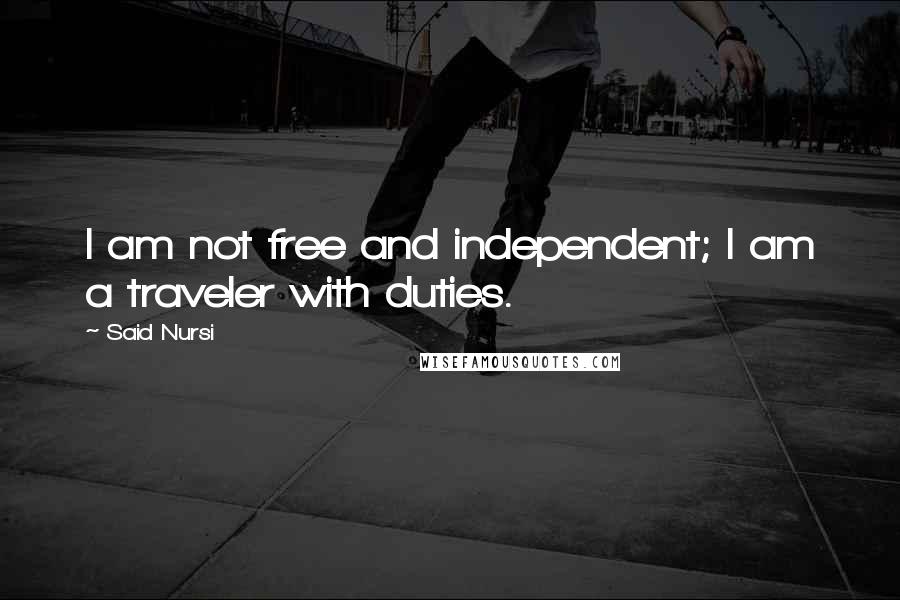 Said Nursi Quotes: I am not free and independent; I am a traveler with duties.