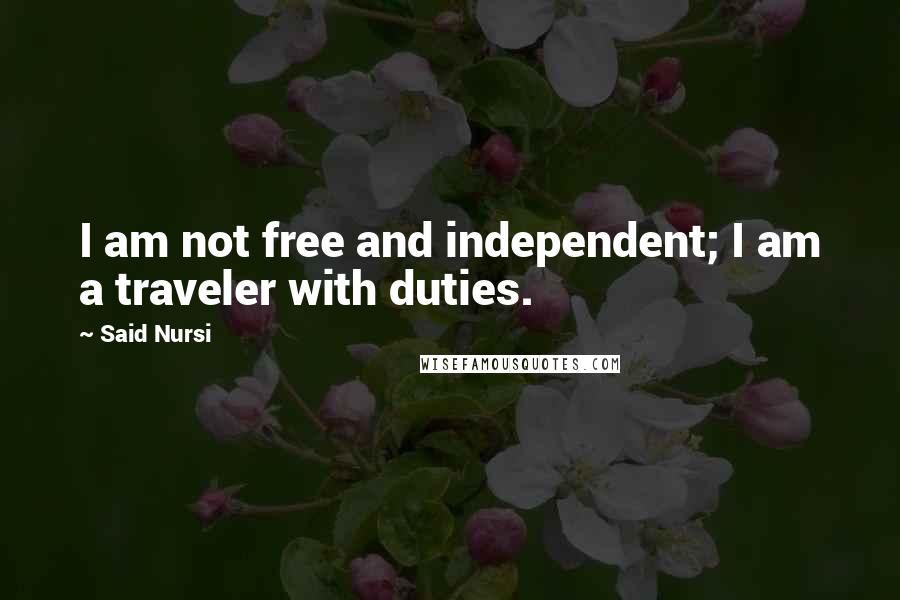 Said Nursi Quotes: I am not free and independent; I am a traveler with duties.