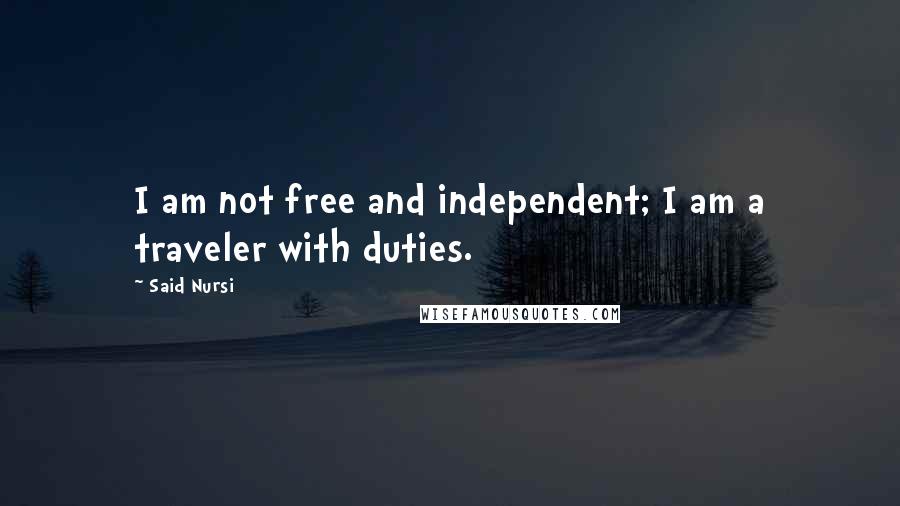 Said Nursi Quotes: I am not free and independent; I am a traveler with duties.