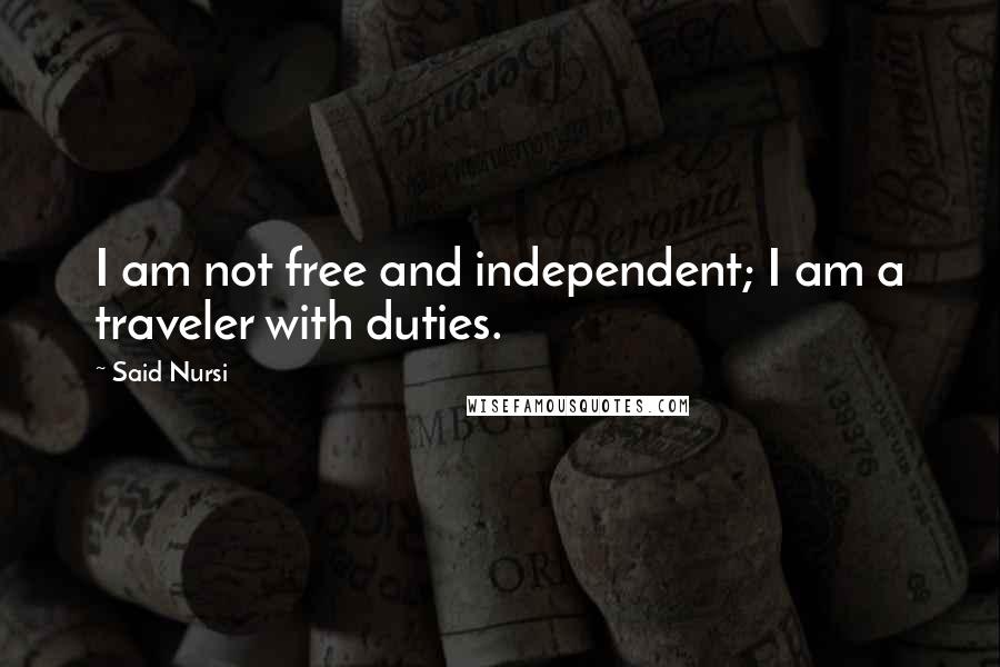 Said Nursi Quotes: I am not free and independent; I am a traveler with duties.