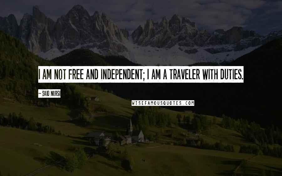 Said Nursi Quotes: I am not free and independent; I am a traveler with duties.