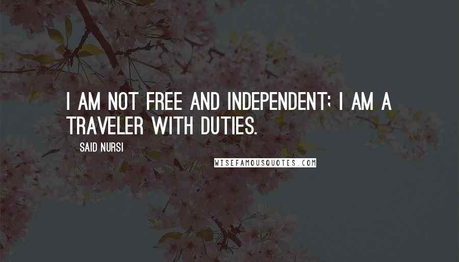 Said Nursi Quotes: I am not free and independent; I am a traveler with duties.