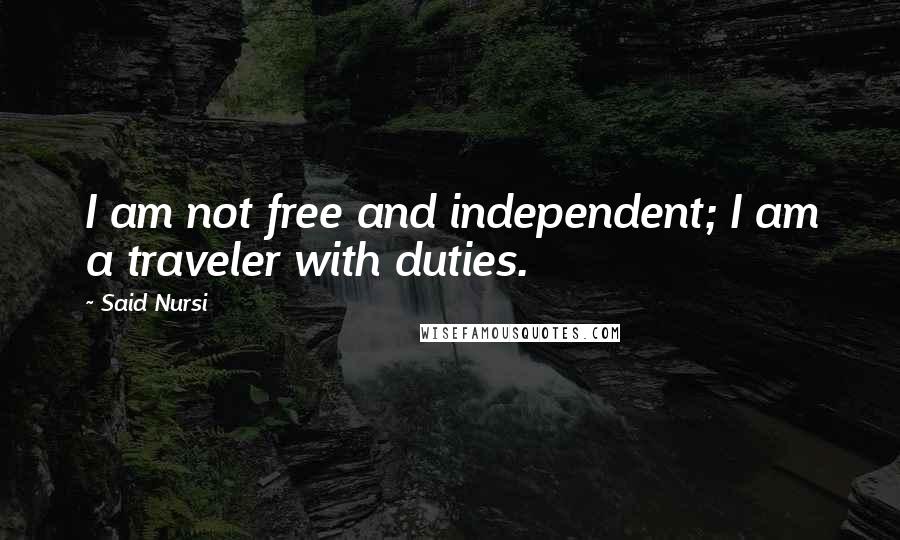 Said Nursi Quotes: I am not free and independent; I am a traveler with duties.