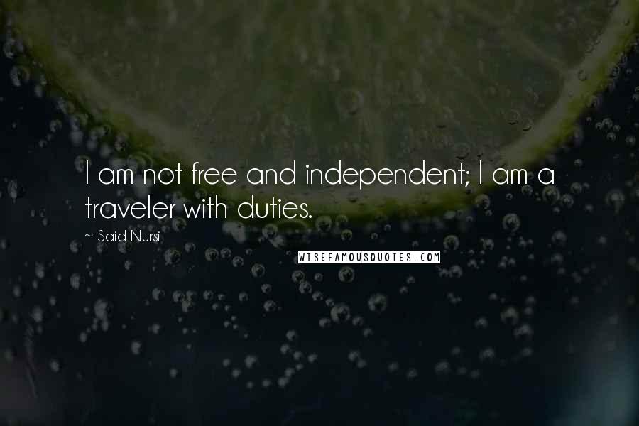 Said Nursi Quotes: I am not free and independent; I am a traveler with duties.