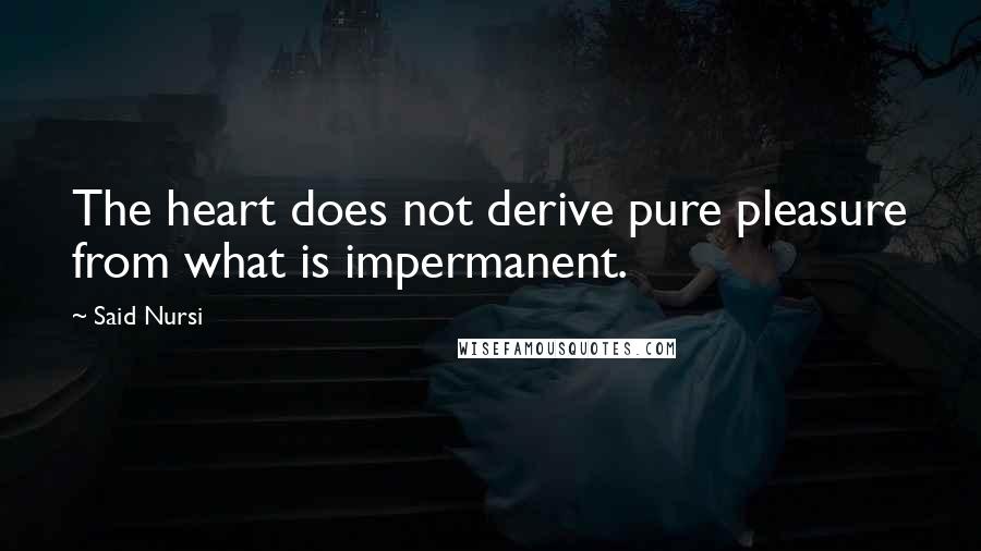 Said Nursi Quotes: The heart does not derive pure pleasure from what is impermanent.