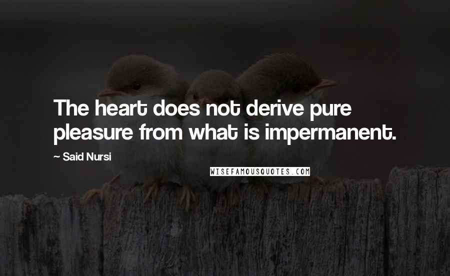 Said Nursi Quotes: The heart does not derive pure pleasure from what is impermanent.