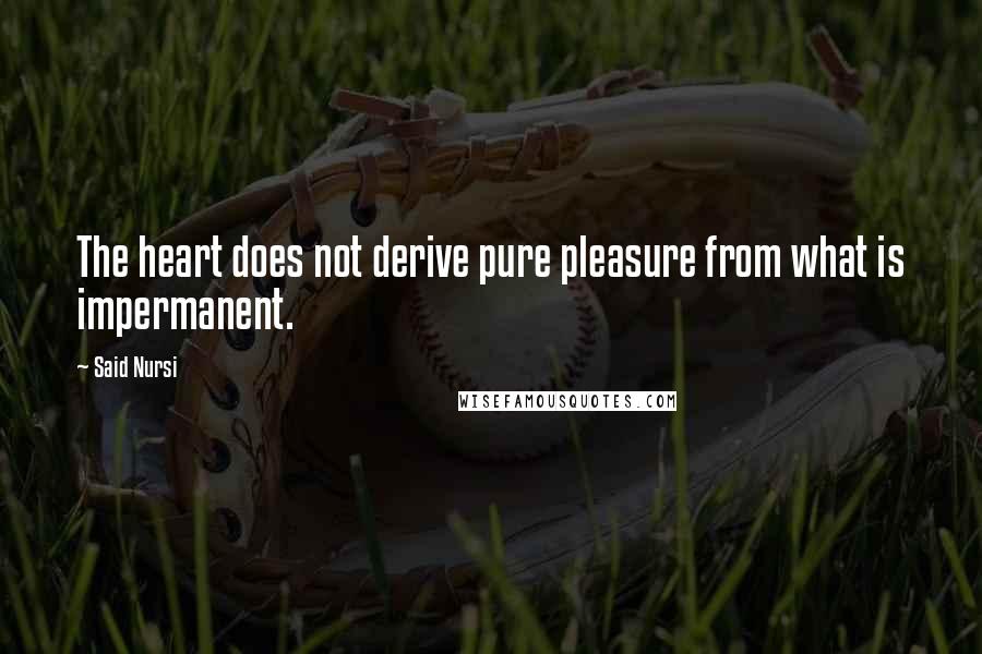 Said Nursi Quotes: The heart does not derive pure pleasure from what is impermanent.