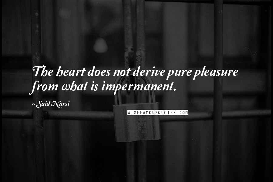 Said Nursi Quotes: The heart does not derive pure pleasure from what is impermanent.