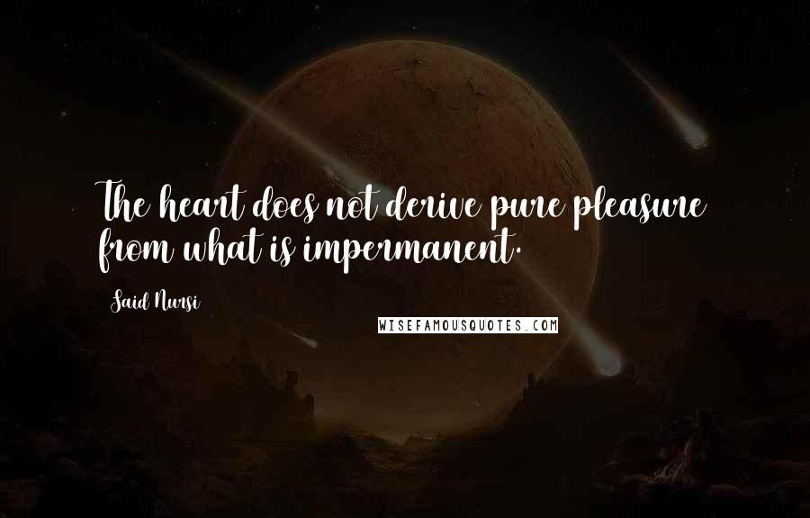 Said Nursi Quotes: The heart does not derive pure pleasure from what is impermanent.