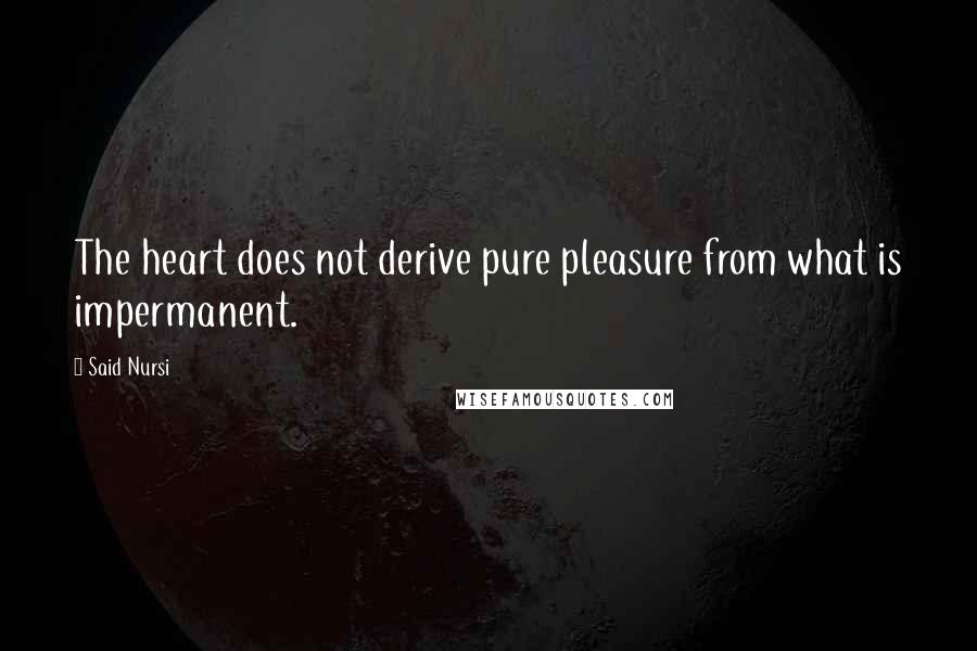 Said Nursi Quotes: The heart does not derive pure pleasure from what is impermanent.