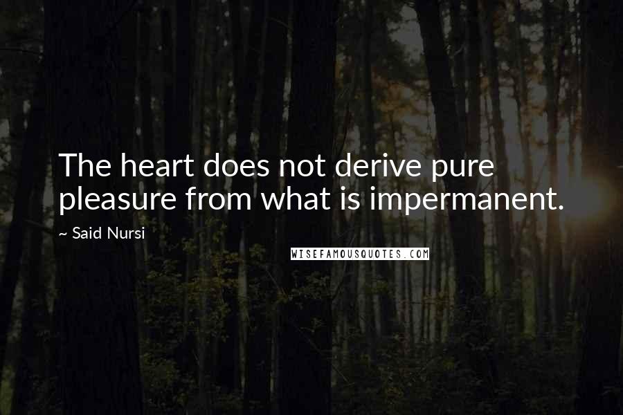 Said Nursi Quotes: The heart does not derive pure pleasure from what is impermanent.