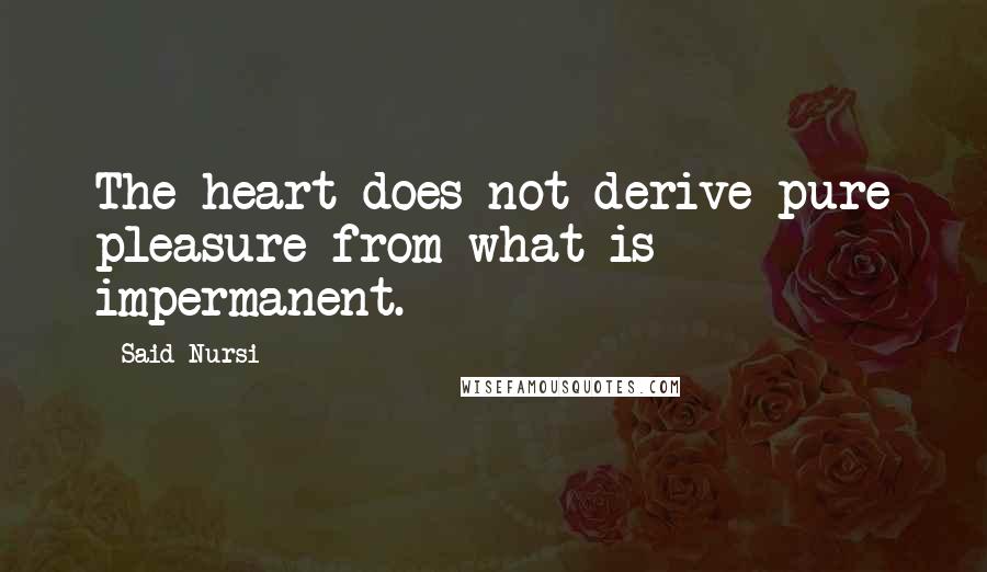 Said Nursi Quotes: The heart does not derive pure pleasure from what is impermanent.