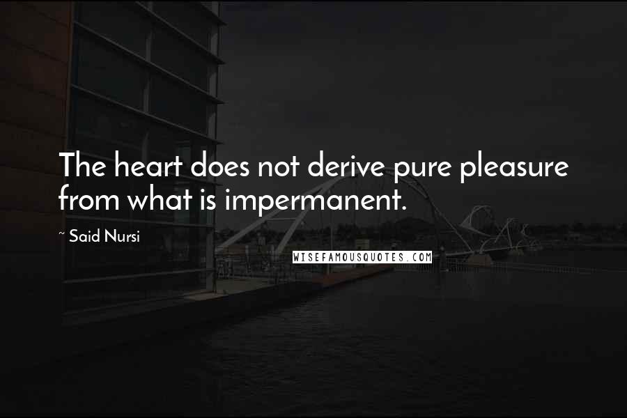 Said Nursi Quotes: The heart does not derive pure pleasure from what is impermanent.