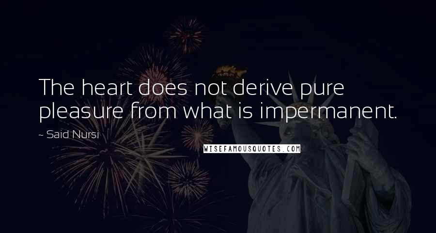 Said Nursi Quotes: The heart does not derive pure pleasure from what is impermanent.