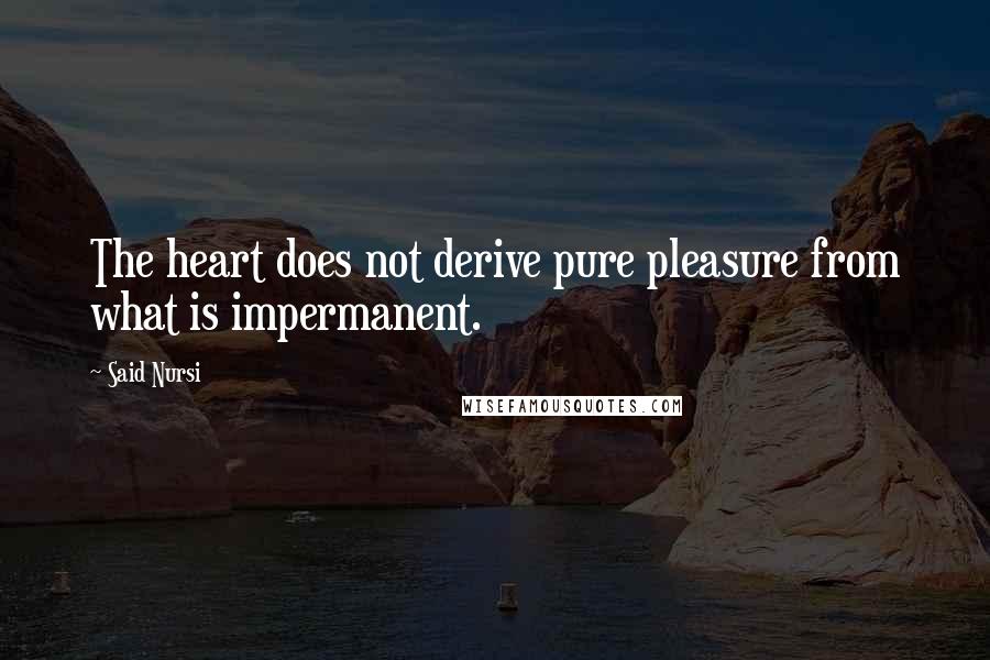 Said Nursi Quotes: The heart does not derive pure pleasure from what is impermanent.