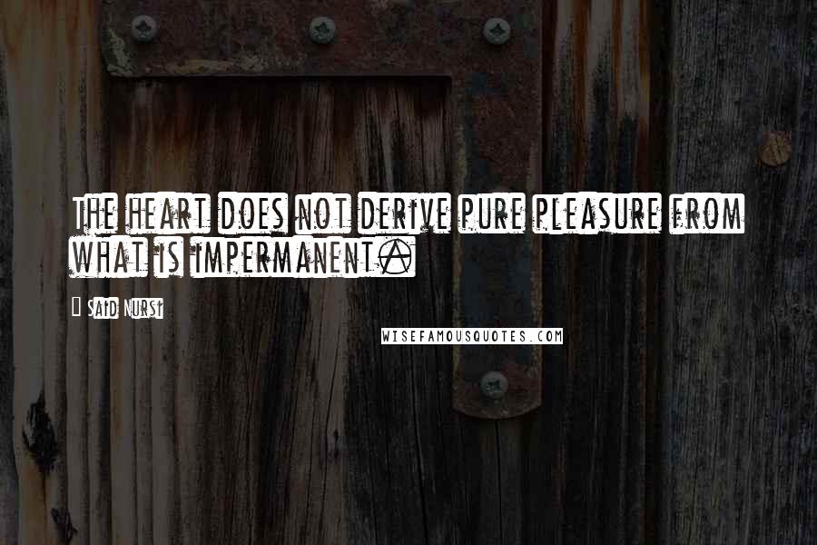 Said Nursi Quotes: The heart does not derive pure pleasure from what is impermanent.