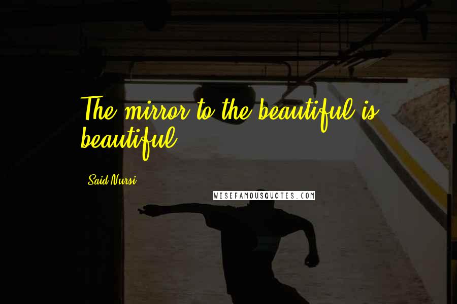 Said Nursi Quotes: The mirror to the beautiful is beautiful.