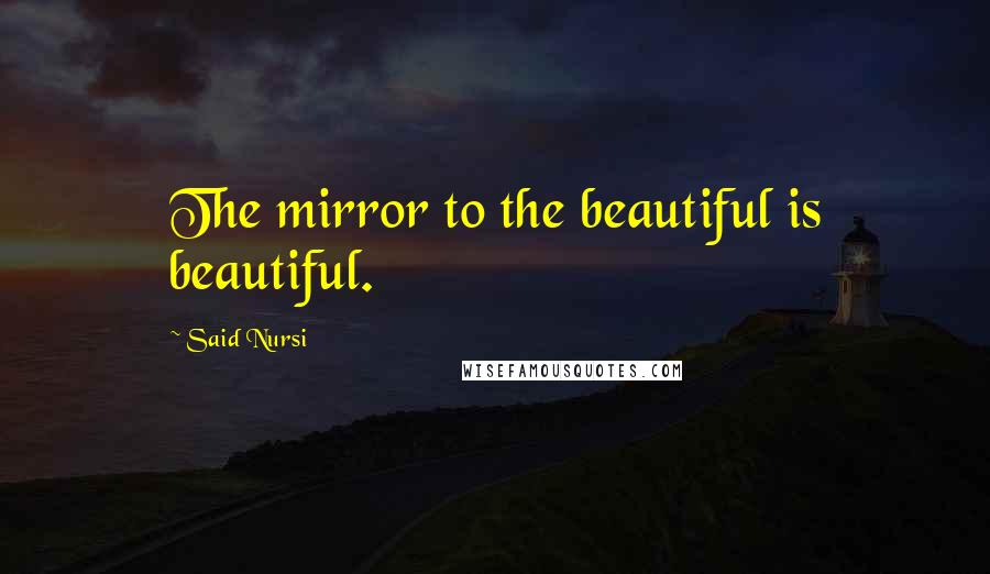 Said Nursi Quotes: The mirror to the beautiful is beautiful.