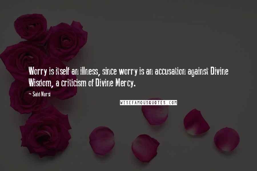 Said Nursi Quotes: Worry is itself an illness, since worry is an accusation against Divine Wisdom, a criticism of Divine Mercy.