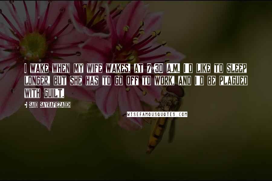 Said Sayrafiezadeh Quotes: I wake when my wife wakes, at 7:30 A.M. I'd like to sleep longer, but she has to go off to work, and I'd be plagued with guilt.