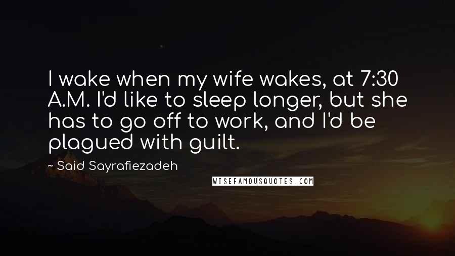 Said Sayrafiezadeh Quotes: I wake when my wife wakes, at 7:30 A.M. I'd like to sleep longer, but she has to go off to work, and I'd be plagued with guilt.