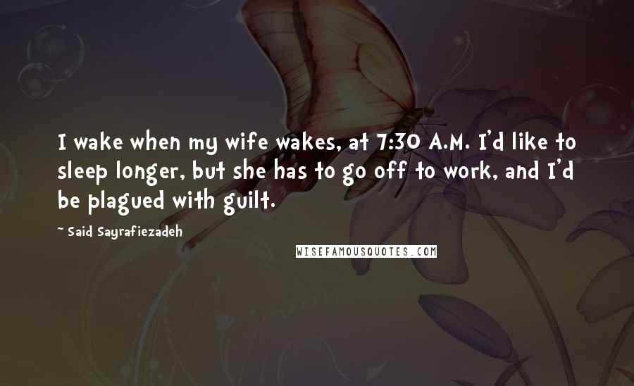 Said Sayrafiezadeh Quotes: I wake when my wife wakes, at 7:30 A.M. I'd like to sleep longer, but she has to go off to work, and I'd be plagued with guilt.