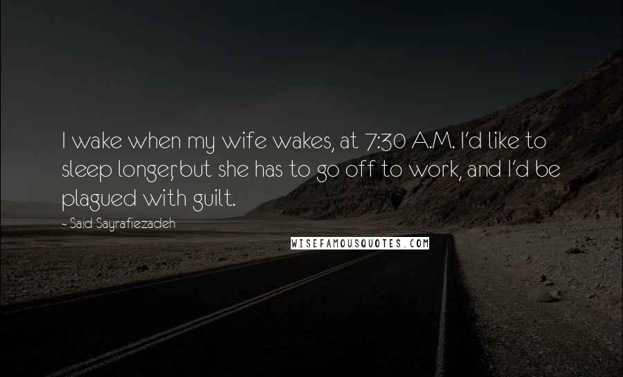 Said Sayrafiezadeh Quotes: I wake when my wife wakes, at 7:30 A.M. I'd like to sleep longer, but she has to go off to work, and I'd be plagued with guilt.