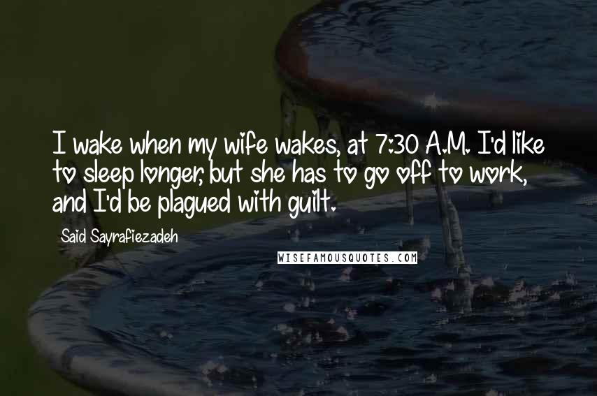 Said Sayrafiezadeh Quotes: I wake when my wife wakes, at 7:30 A.M. I'd like to sleep longer, but she has to go off to work, and I'd be plagued with guilt.