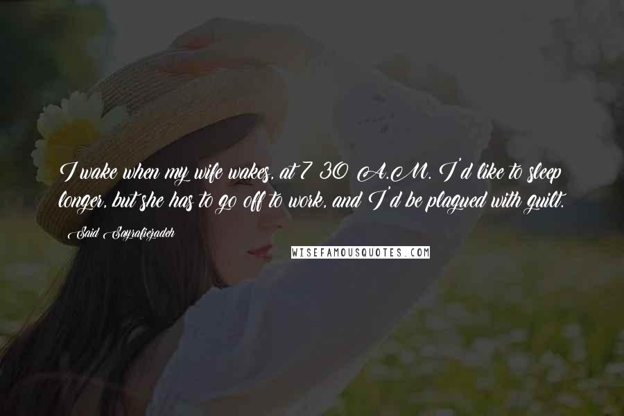 Said Sayrafiezadeh Quotes: I wake when my wife wakes, at 7:30 A.M. I'd like to sleep longer, but she has to go off to work, and I'd be plagued with guilt.
