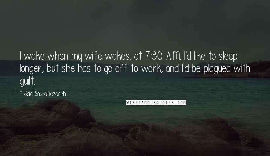 Said Sayrafiezadeh Quotes: I wake when my wife wakes, at 7:30 A.M. I'd like to sleep longer, but she has to go off to work, and I'd be plagued with guilt.