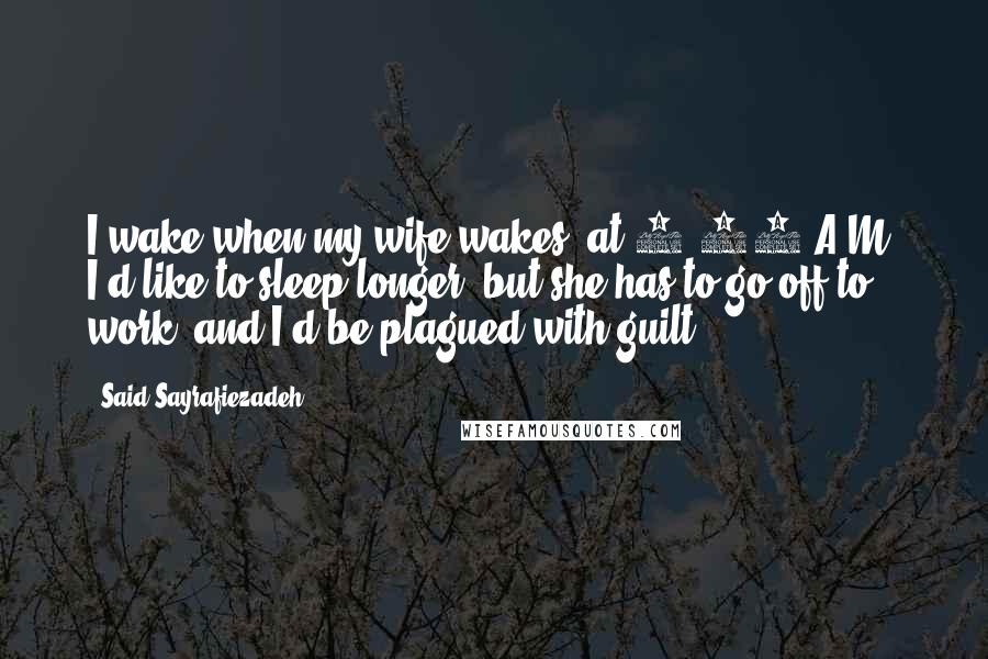 Said Sayrafiezadeh Quotes: I wake when my wife wakes, at 7:30 A.M. I'd like to sleep longer, but she has to go off to work, and I'd be plagued with guilt.