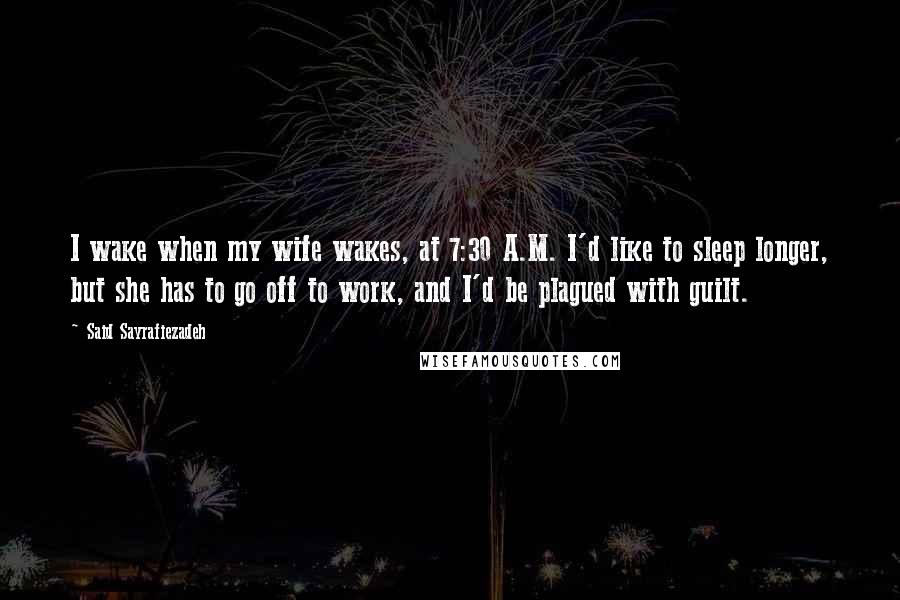 Said Sayrafiezadeh Quotes: I wake when my wife wakes, at 7:30 A.M. I'd like to sleep longer, but she has to go off to work, and I'd be plagued with guilt.