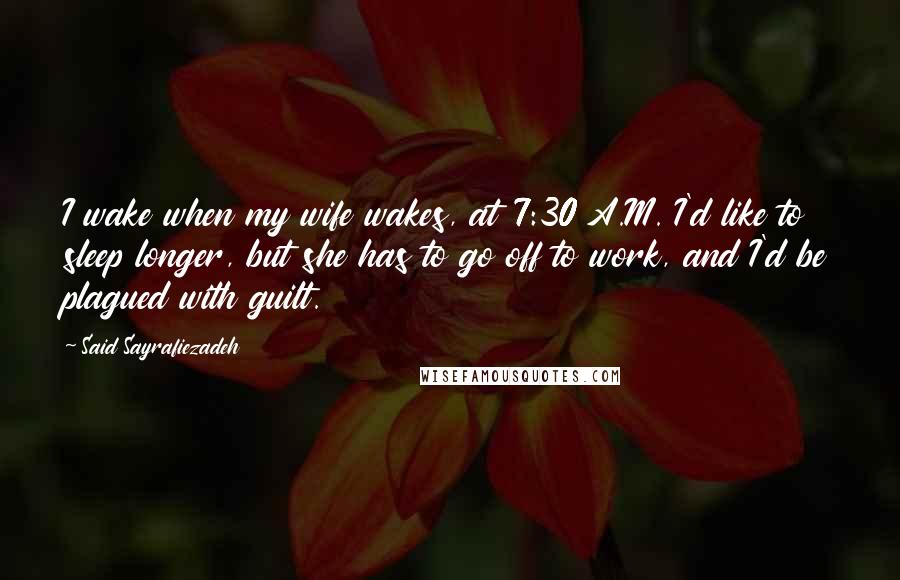 Said Sayrafiezadeh Quotes: I wake when my wife wakes, at 7:30 A.M. I'd like to sleep longer, but she has to go off to work, and I'd be plagued with guilt.