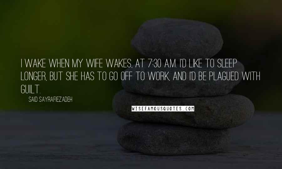 Said Sayrafiezadeh Quotes: I wake when my wife wakes, at 7:30 A.M. I'd like to sleep longer, but she has to go off to work, and I'd be plagued with guilt.