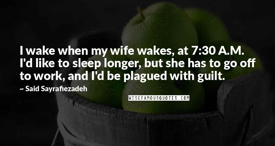 Said Sayrafiezadeh Quotes: I wake when my wife wakes, at 7:30 A.M. I'd like to sleep longer, but she has to go off to work, and I'd be plagued with guilt.