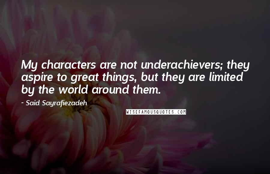 Said Sayrafiezadeh Quotes: My characters are not underachievers; they aspire to great things, but they are limited by the world around them.