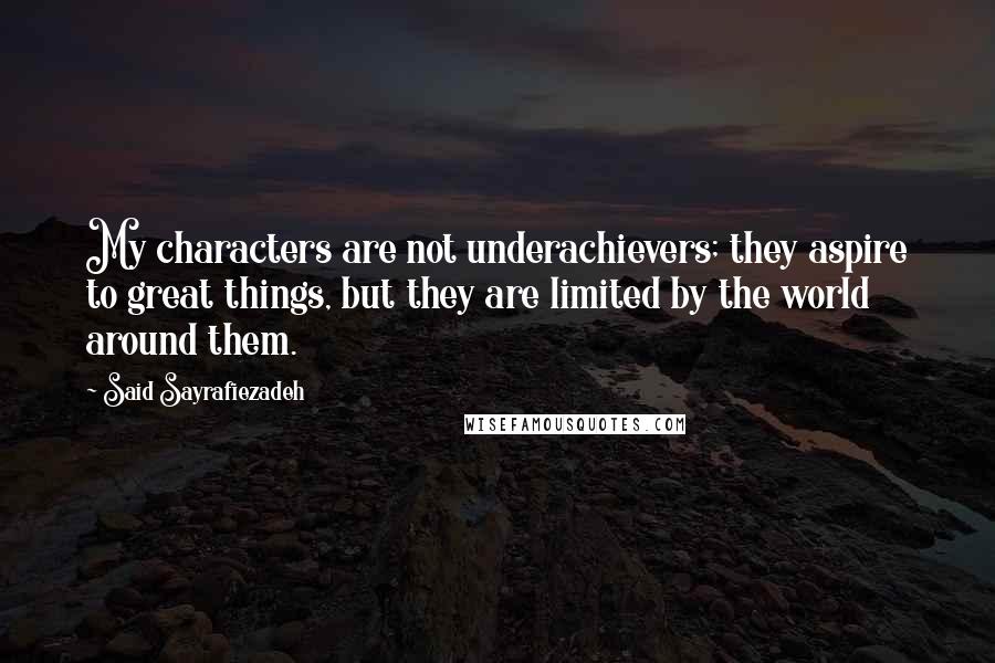 Said Sayrafiezadeh Quotes: My characters are not underachievers; they aspire to great things, but they are limited by the world around them.