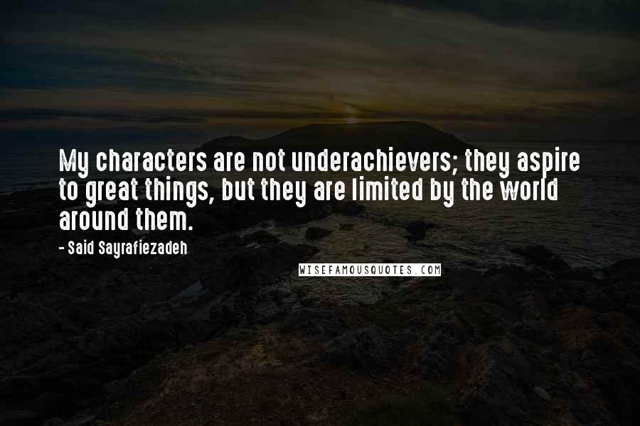 Said Sayrafiezadeh Quotes: My characters are not underachievers; they aspire to great things, but they are limited by the world around them.