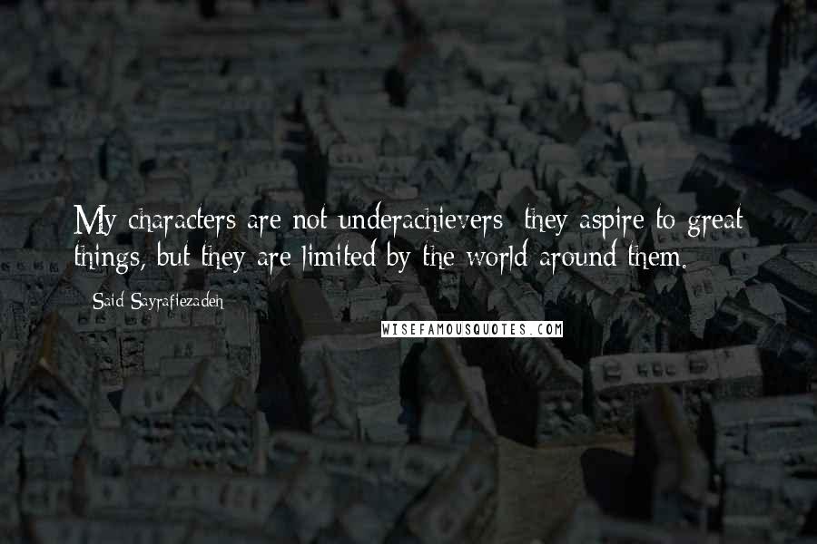 Said Sayrafiezadeh Quotes: My characters are not underachievers; they aspire to great things, but they are limited by the world around them.