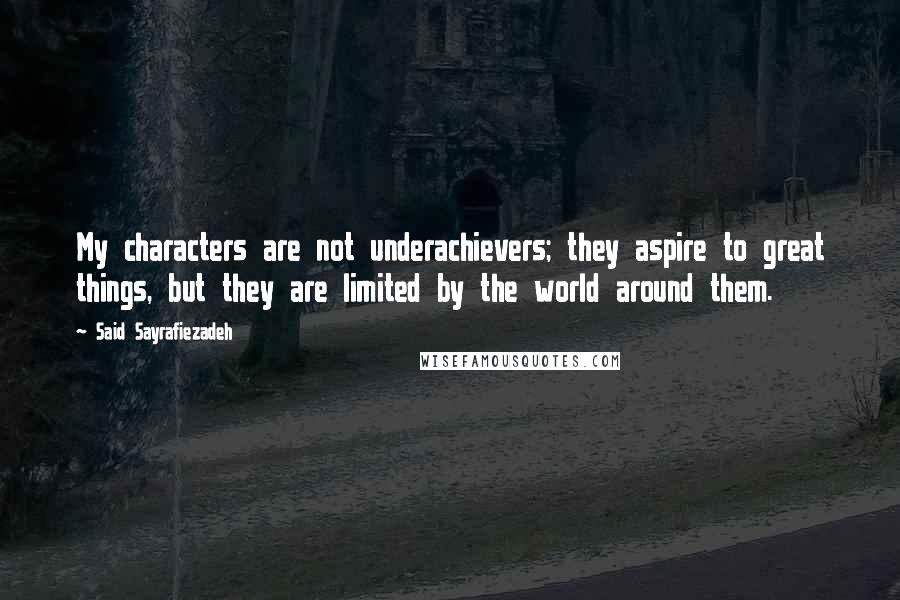 Said Sayrafiezadeh Quotes: My characters are not underachievers; they aspire to great things, but they are limited by the world around them.