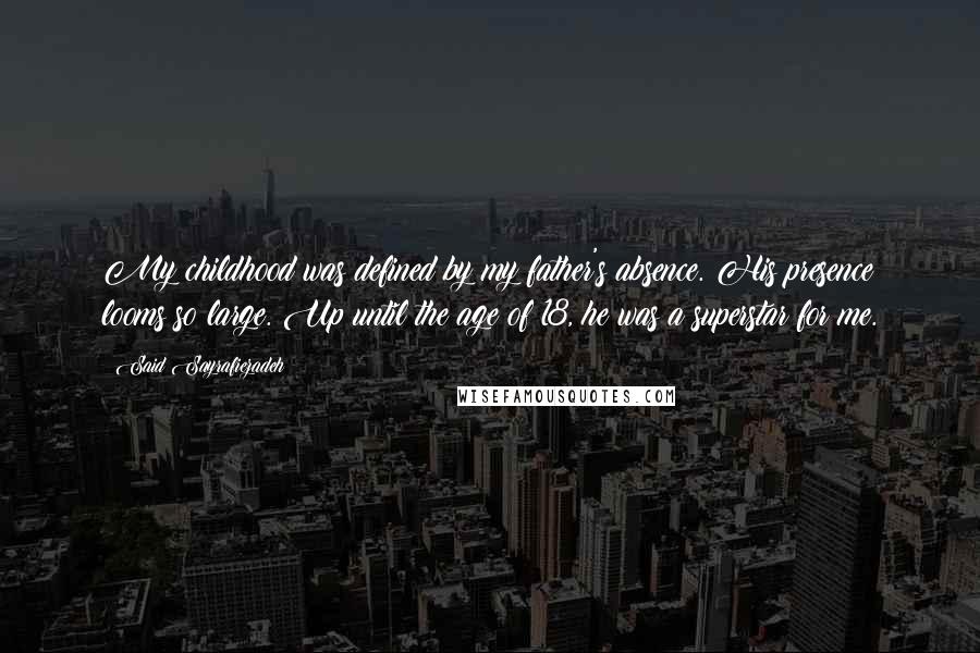 Said Sayrafiezadeh Quotes: My childhood was defined by my father's absence. His presence looms so large. Up until the age of 18, he was a superstar for me.